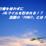 飛行機を使わずにJALマイルを貯めれると評判の『PONEY』とは！？